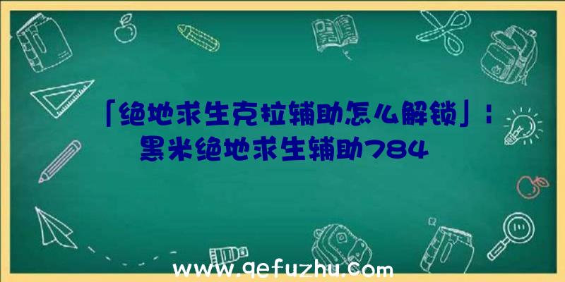 「绝地求生克拉辅助怎么解锁」|黑米绝地求生辅助784